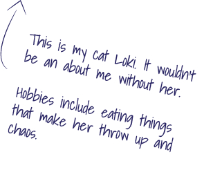 This is my cat Loki. It wouldn’t be an about me without her.
                         Hobbies include eating things that make her throw up and chaos.